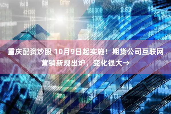 重庆配资炒股 10月9日起实施！期货公司互联网营销新规出炉，变化很大→