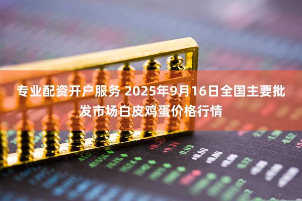 专业配资开户服务 2025年9月16日全国主要批发市场白皮鸡蛋价格行情