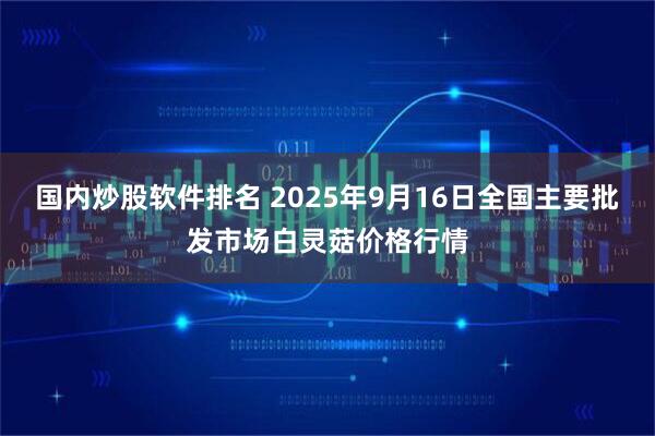 国内炒股软件排名 2025年9月16日全国主要批发市场白灵菇价格行情