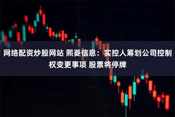 网络配资炒股网站 熙菱信息：实控人筹划公司控制权变更事项 股票将停牌