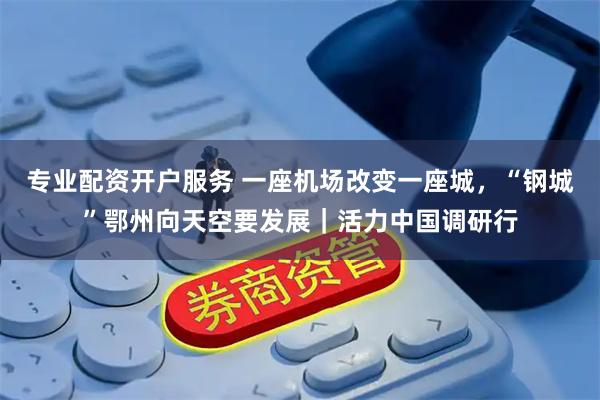 专业配资开户服务 一座机场改变一座城，“钢城”鄂州向天空要发展｜活力中国调研行