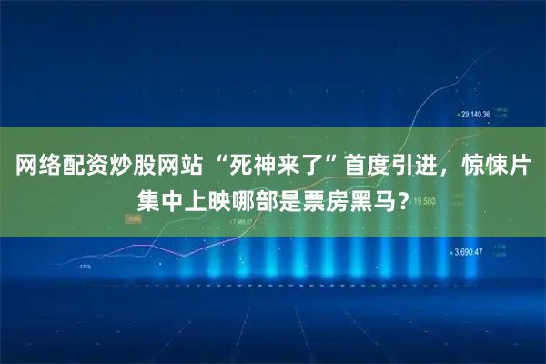 网络配资炒股网站 “死神来了”首度引进，惊悚片集中上映哪部是票房黑马？