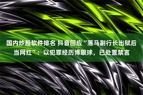 国内炒股软件排名 抖音回应“落马副行长出狱后当网红”：以犯罪经历博眼球，已处置禁言