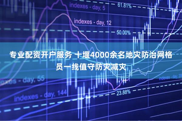 专业配资开户服务 十堰4000余名地灾防治网格员一线值守防灾减灾
