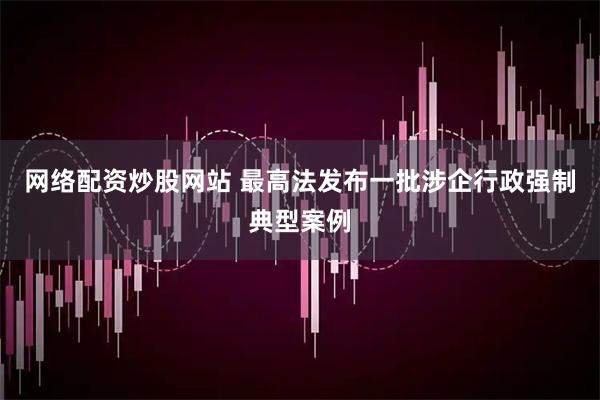 网络配资炒股网站 最高法发布一批涉企行政强制典型案例