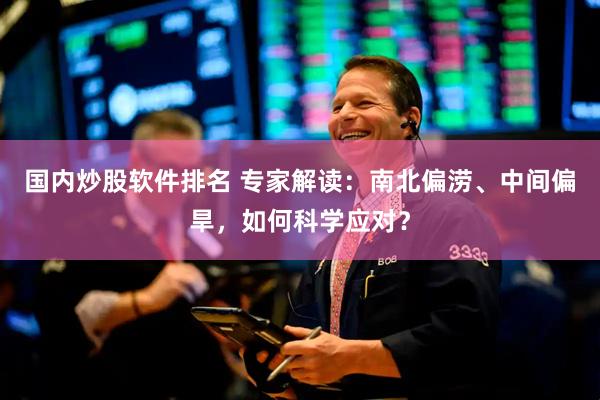 国内炒股软件排名 专家解读：南北偏涝、中间偏旱，如何科学应对？