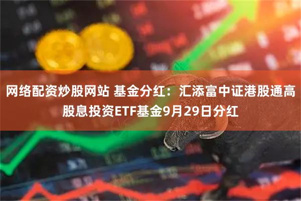 网络配资炒股网站 基金分红：汇添富中证港股通高股息投资ETF基金9月29日分红
