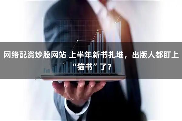网络配资炒股网站 上半年新书扎堆，出版人都盯上“猫书”了？
