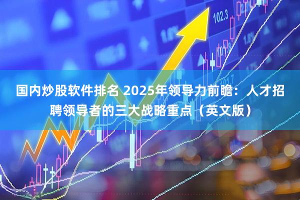 国内炒股软件排名 2025年领导力前瞻：人才招聘领导者的三大战略重点（英文版）