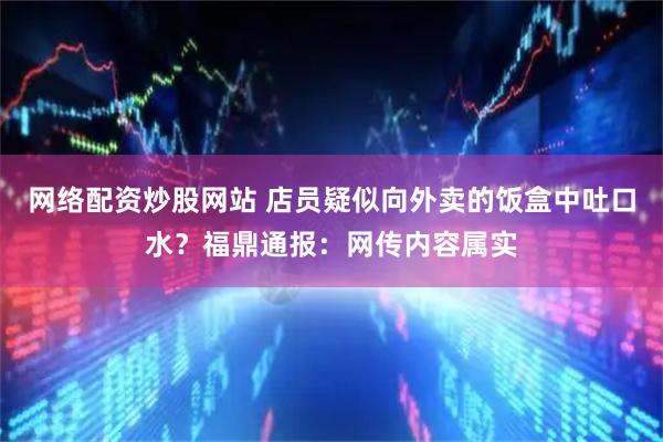 网络配资炒股网站 店员疑似向外卖的饭盒中吐口水？福鼎通报：网传内容属实
