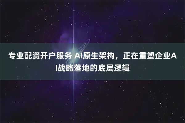 专业配资开户服务 AI原生架构，正在重塑企业AI战略落地的底层逻辑
