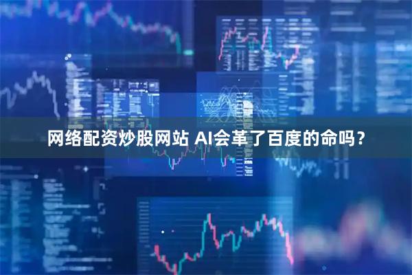 网络配资炒股网站 AI会革了百度的命吗？
