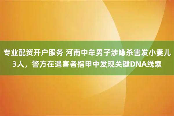 专业配资开户服务 河南中牟男子涉嫌杀害发小妻儿3人，警方在遇害者指甲中发现关键DNA线索