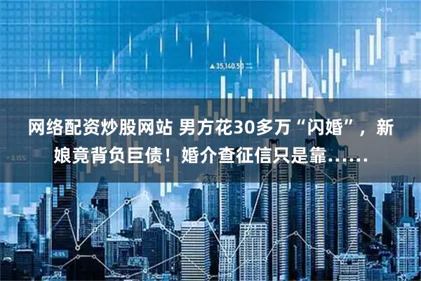 网络配资炒股网站 男方花30多万“闪婚”，新娘竟背负巨债！婚介查征信只是靠……