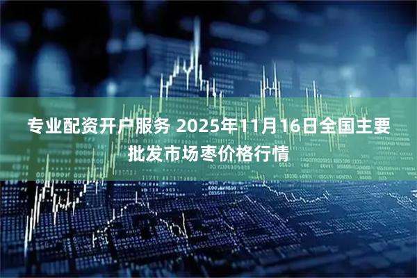 专业配资开户服务 2025年11月16日全国主要批发市场枣价格行情