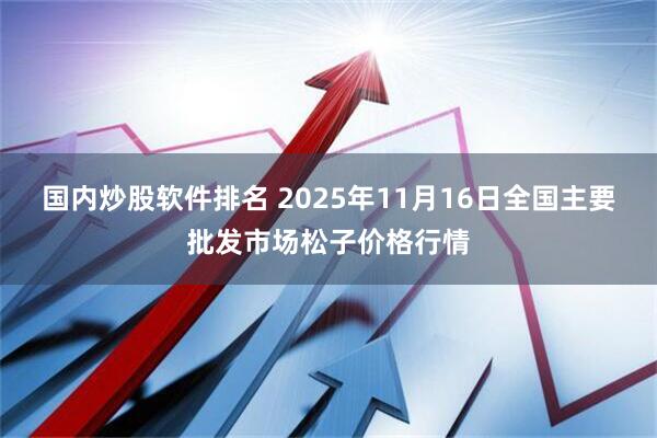 国内炒股软件排名 2025年11月16日全国主要批发市场松子价格行情