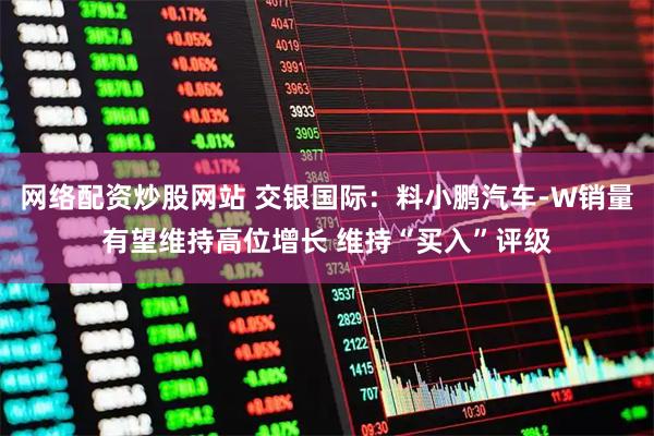 网络配资炒股网站 交银国际：料小鹏汽车-W销量有望维持高位增长 维持“买入”评级