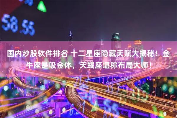 国内炒股软件排名 十二星座隐藏天赋大揭秘！金牛座是吸金体，天蝎座堪称布局大师！