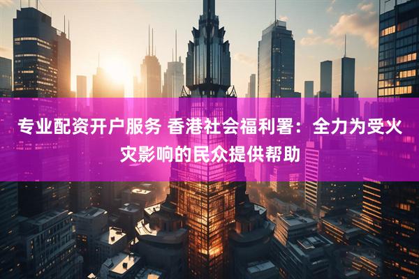 专业配资开户服务 香港社会福利署：全力为受火灾影响的民众提供帮助