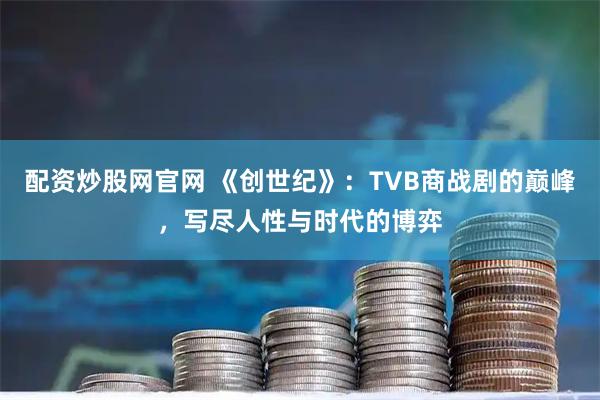 配资炒股网官网 《创世纪》：TVB商战剧的巅峰，写尽人性与时代的博弈