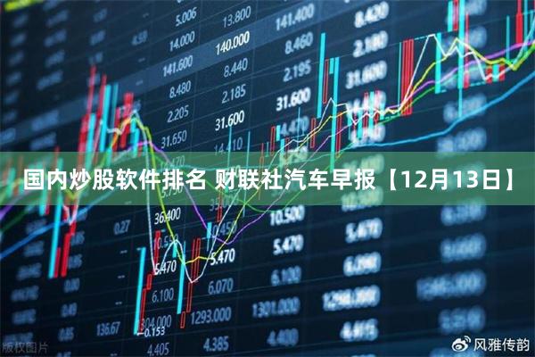 国内炒股软件排名 财联社汽车早报【12月13日】