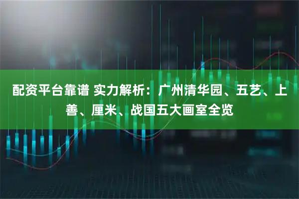 配资平台靠谱 实力解析：广州清华园、五艺、上善、厘米、战国五大画室全览