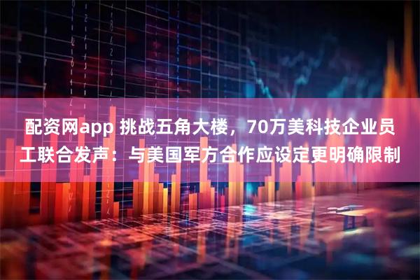 配资网app 挑战五角大楼，70万美科技企业员工联合发声：与美国军方合作应设定更明确限制