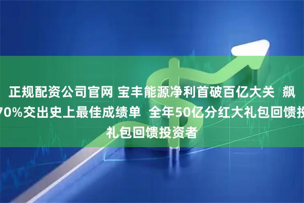 正规配资公司官网 宝丰能源净利首破百亿大关  飙升近70%交出史上最佳成绩单  全年50亿分红大礼包回馈投资者