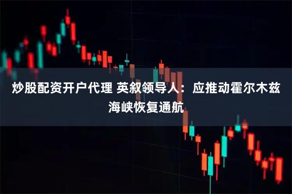 炒股配资开户代理 英叙领导人：应推动霍尔木兹海峡恢复通航