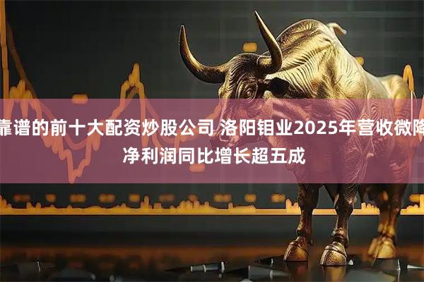 靠谱的前十大配资炒股公司 洛阳钼业2025年营收微降 净利润同比增长超五成