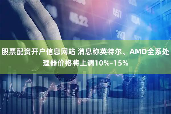 股票配资开户信息网站 消息称英特尔、AMD全系处理器价格将上调10%-15%